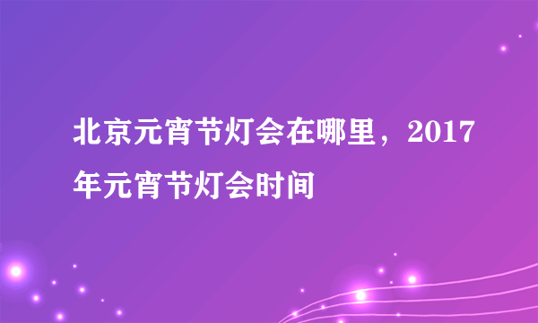 北京元宵节灯会在哪里，2017年元宵节灯会时间