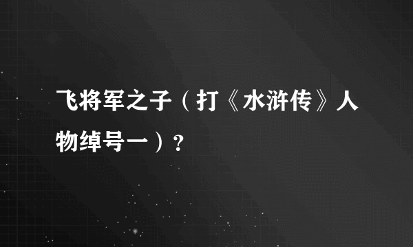 飞将军之子（打《水浒传》人物绰号一）？