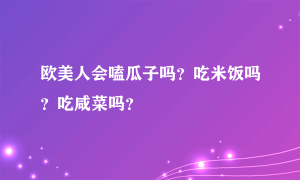 欧美人会嗑瓜子吗？吃米饭吗？吃咸菜吗？