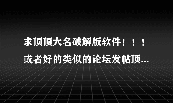 求顶顶大名破解版软件！！！或者好的类似的论坛发帖顶贴的工具，提供下载地址也可以！