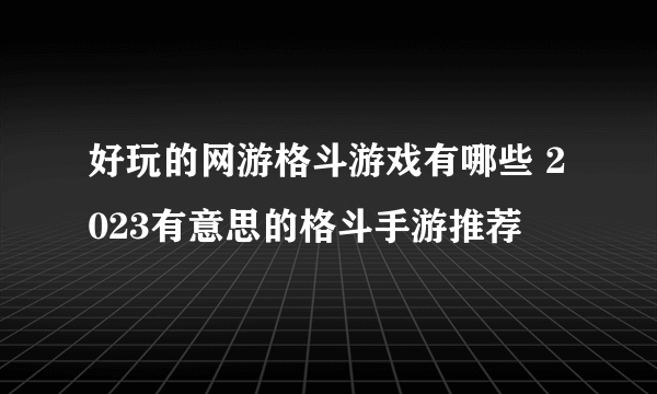 好玩的网游格斗游戏有哪些 2023有意思的格斗手游推荐