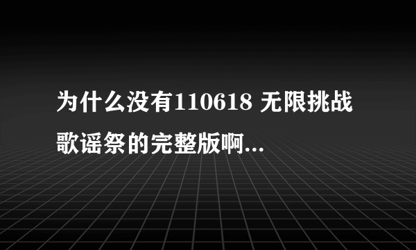 为什么没有110618 无限挑战 歌谣祭的完整版啊，不要CUT啊