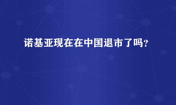 诺基亚现在在中国退市了吗？