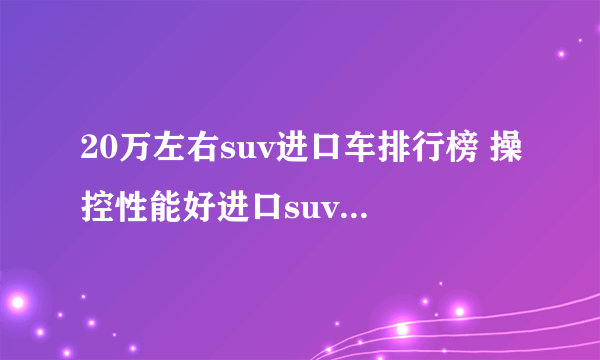 20万左右suv进口车排行榜 操控性能好进口suv推荐_飞外网