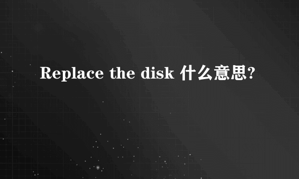 Replace the disk 什么意思?