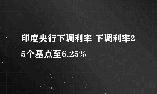 印度央行下调利率 下调利率25个基点至6.25%