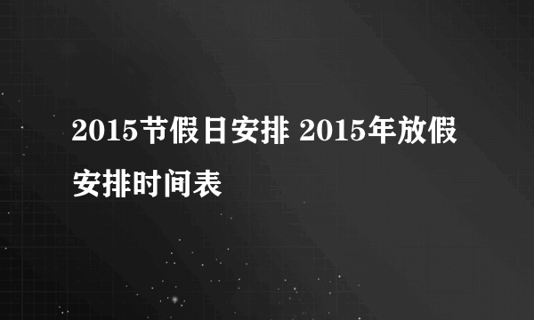 2015节假日安排 2015年放假安排时间表