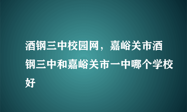 酒钢三中校园网，嘉峪关市酒钢三中和嘉峪关市一中哪个学校好