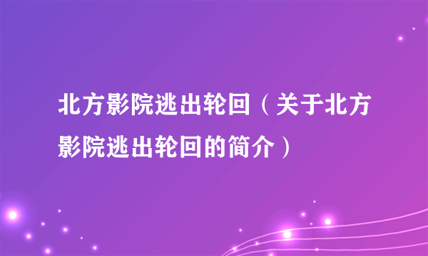 北方影院逃出轮回（关于北方影院逃出轮回的简介）