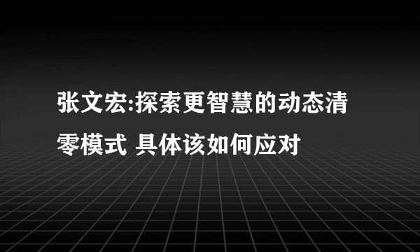 张文宏:探索更智慧的动态清零模式 具体该如何应对