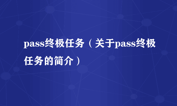 pass终极任务（关于pass终极任务的简介）