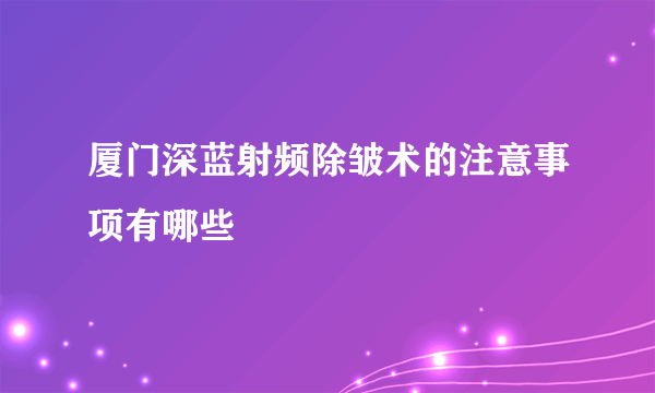 厦门深蓝射频除皱术的注意事项有哪些