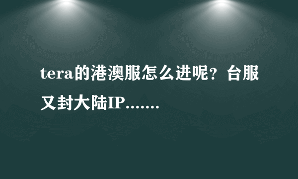 tera的港澳服怎么进呢？台服又封大陆IP....我装了客户端但是进去没见有港澳服这个服务器