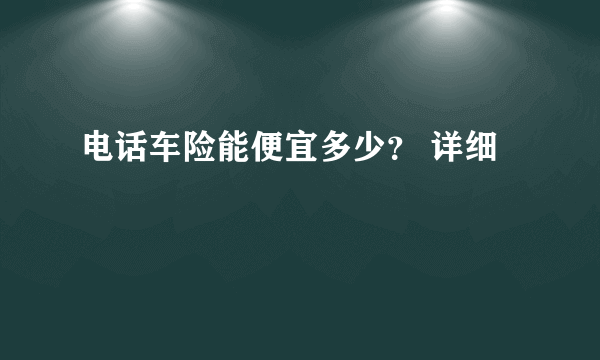 电话车险能便宜多少？ 详细