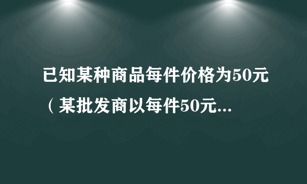 已知某种商品每件价格为50元（某批发商以每件50元的价格购进800件t恤）