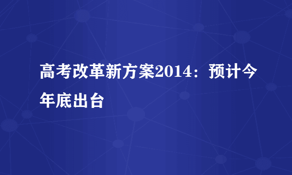 高考改革新方案2014：预计今年底出台