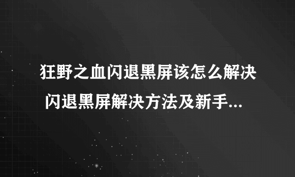 狂野之血闪退黑屏该怎么解决 闪退黑屏解决方法及新手玩法介绍