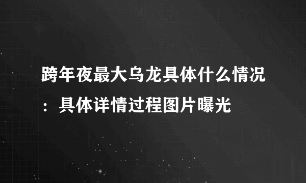 跨年夜最大乌龙具体什么情况：具体详情过程图片曝光