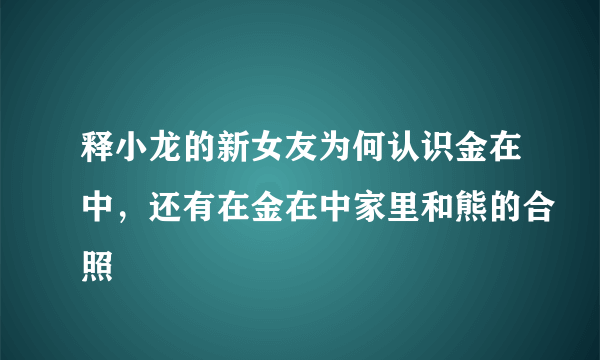 释小龙的新女友为何认识金在中，还有在金在中家里和熊的合照