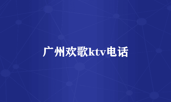 广州欢歌ktv电话