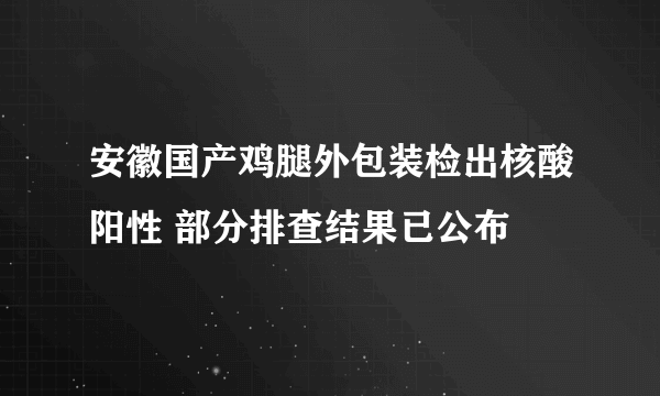 安徽国产鸡腿外包装检出核酸阳性 部分排查结果已公布