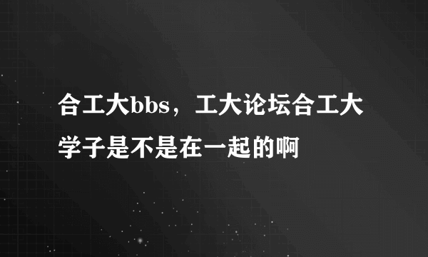 合工大bbs，工大论坛合工大学子是不是在一起的啊