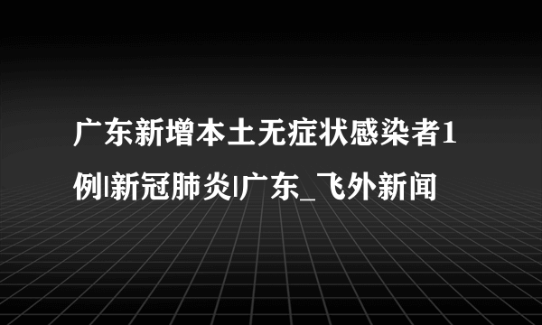 广东新增本土无症状感染者1例|新冠肺炎|广东_飞外新闻