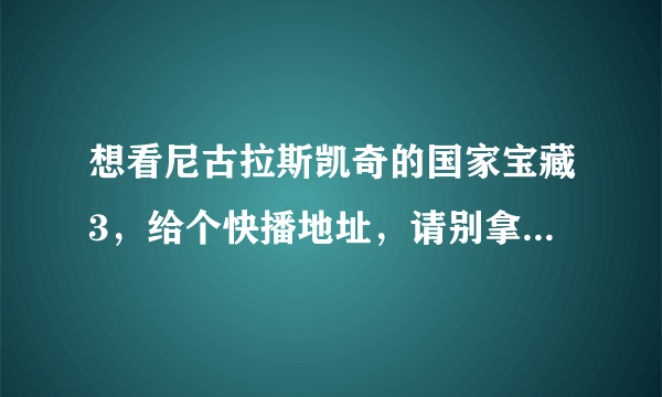 想看尼古拉斯凯奇的国家宝藏3，给个快播地址，请别拿1或者2来忽悠，感谢大家