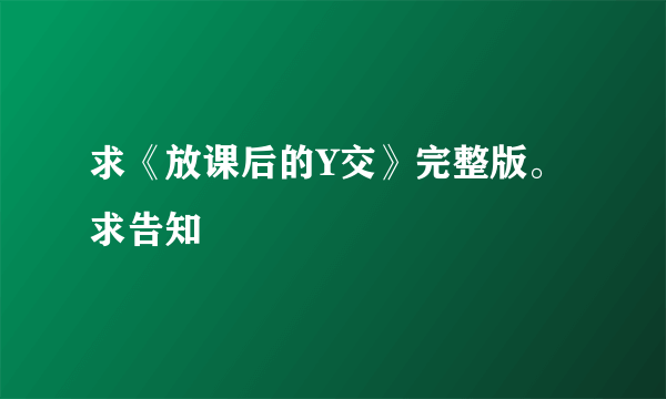 求《放课后的Y交》完整版。求告知