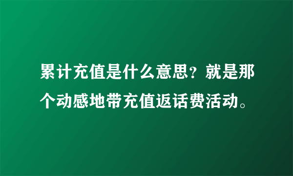 累计充值是什么意思？就是那个动感地带充值返话费活动。