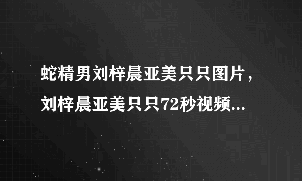 蛇精男刘梓晨亚美只只图片，刘梓晨亚美只只72秒视频拍了啥？_飞外网