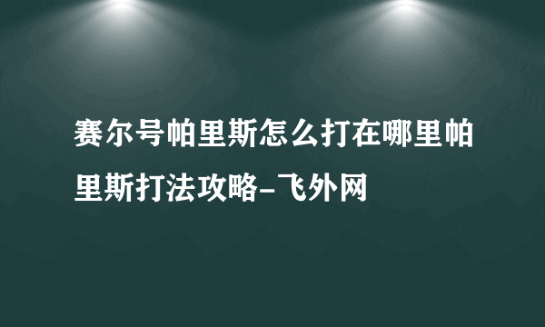 赛尔号帕里斯怎么打在哪里帕里斯打法攻略-飞外网