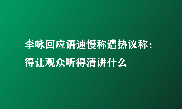 李咏回应语速慢称遭热议称：得让观众听得清讲什么