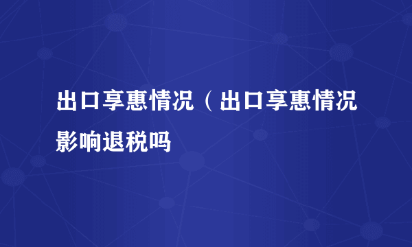 出口享惠情况（出口享惠情况影响退税吗