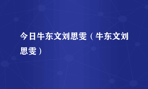 今日牛东文刘思雯（牛东文刘思雯）