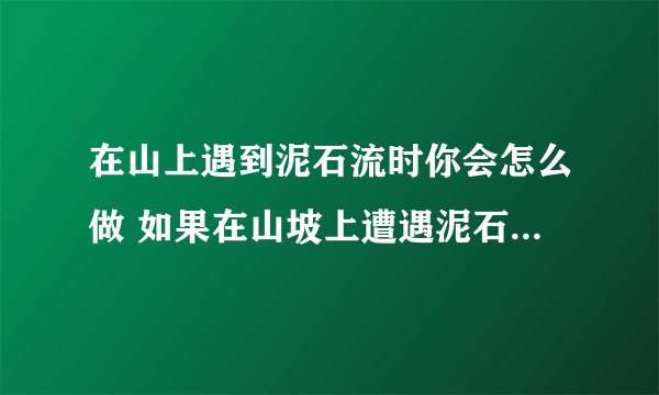 在山上遇到泥石流时你会怎么做 如果在山坡上遭遇泥石流正确做法