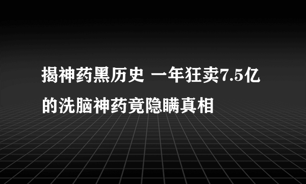 揭神药黑历史 一年狂卖7.5亿的洗脑神药竟隐瞒真相