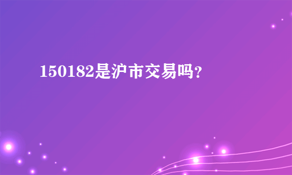 150182是沪市交易吗？