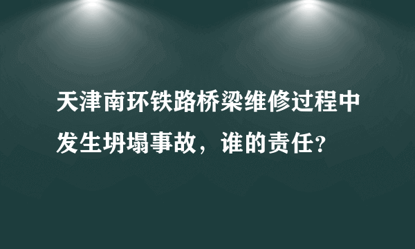 天津南环铁路桥梁维修过程中发生坍塌事故，谁的责任？