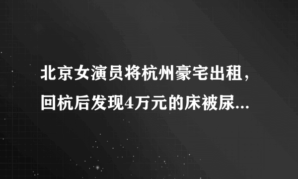 北京女演员将杭州豪宅出租，回杭后发现4万元的床被尿成了“地图”，这事你怎么看？