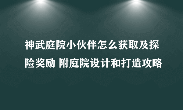 神武庭院小伙伴怎么获取及探险奖励 附庭院设计和打造攻略