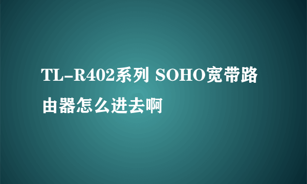 TL-R402系列 SOHO宽带路由器怎么进去啊