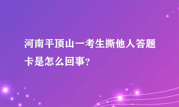 河南平顶山一考生撕他人答题卡是怎么回事？