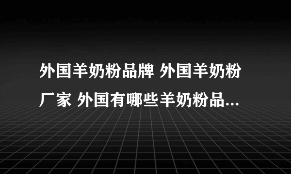 外国羊奶粉品牌 外国羊奶粉厂家 外国有哪些羊奶粉品牌【品牌库】