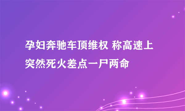 孕妇奔驰车顶维权 称高速上突然死火差点一尸两命