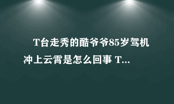 ​T台走秀的酷爷爷85岁驾机冲上云霄是怎么回事 T台走秀的酷爷爷85岁驾机冲上云霄具体情况