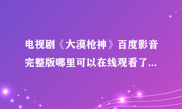 电视剧《大漠枪神》百度影音完整版哪里可以在线观看了啊 ？？？