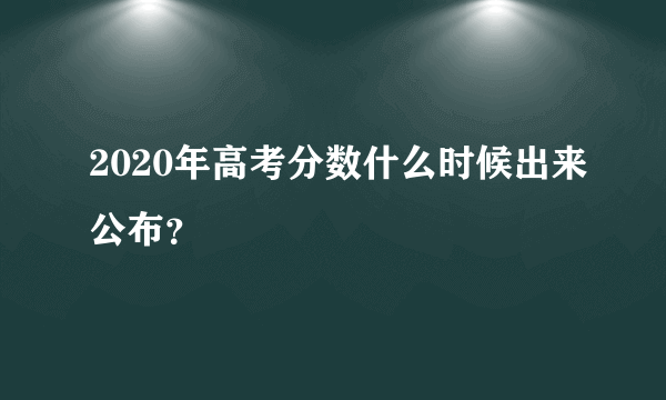 2020年高考分数什么时候出来公布？