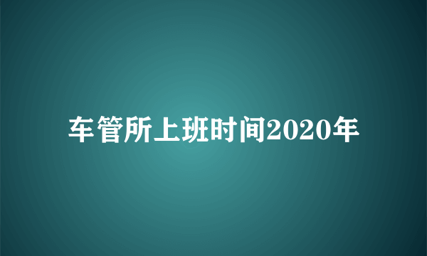 车管所上班时间2020年