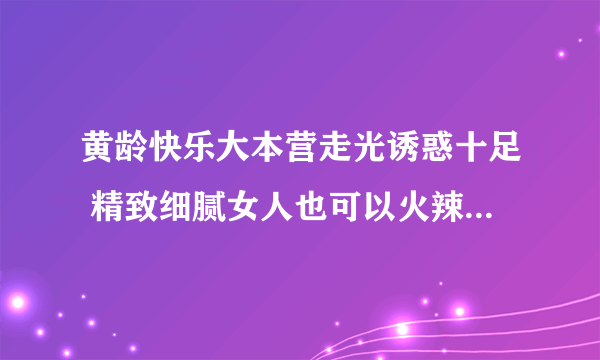 黄龄快乐大本营走光诱惑十足 精致细腻女人也可以火辣辣_飞外网